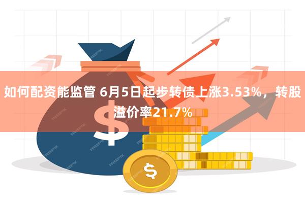 如何配资能监管 6月5日起步转债上涨3.53%，转股溢价率21.7%