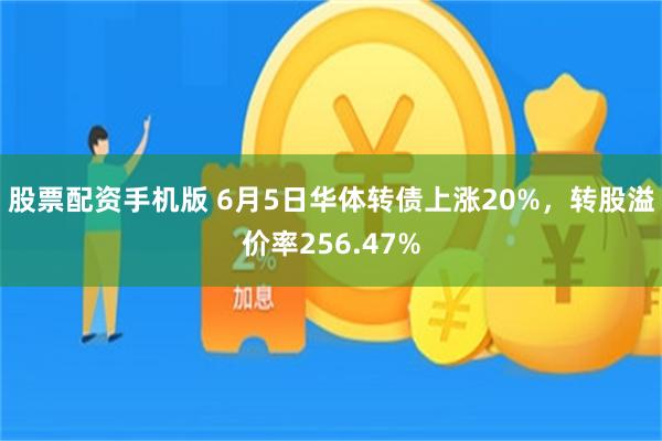 股票配资手机版 6月5日华体转债上涨20%，转股溢价率256.47%