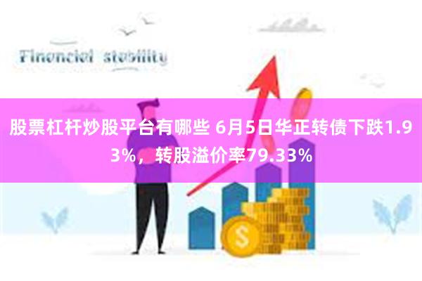 股票杠杆炒股平台有哪些 6月5日华正转债下跌1.93%，转股溢价率79.33%