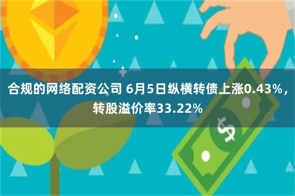 合规的网络配资公司 6月5日纵横转债上涨0.43%，转股溢价率33.22%