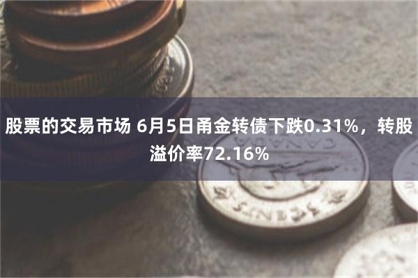 股票的交易市场 6月5日甬金转债下跌0.31%，转股溢价率72.16%