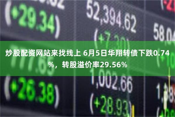 炒股配资网站来找线上 6月5日华翔转债下跌0.74%，转股溢价率29.56%