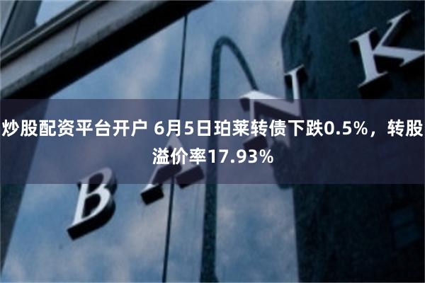 炒股配资平台开户 6月5日珀莱转债下跌0.5%，转股溢价率17.93%