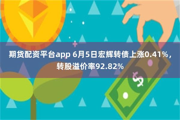 期货配资平台app 6月5日宏辉转债上涨0.41%，转股溢价率92.82%