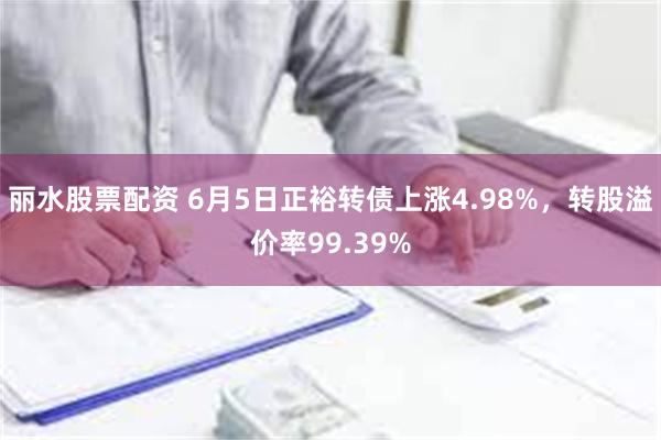 丽水股票配资 6月5日正裕转债上涨4.98%，转股溢价率99.39%