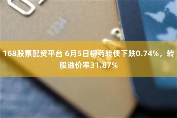 168股票配资平台 6月5日柳药转债下跌0.74%，转股溢价率31.87%