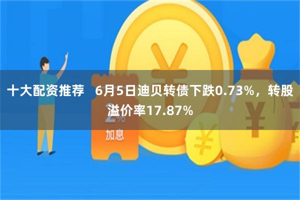 十大配资推荐   6月5日迪贝转债下跌0.73%，转股溢价率17.87%