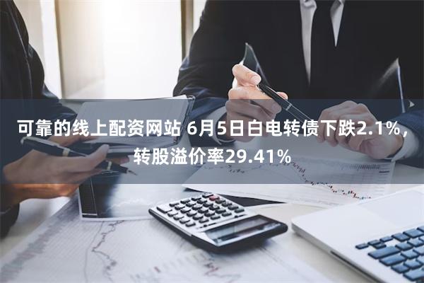 可靠的线上配资网站 6月5日白电转债下跌2.1%，转股溢价率29.41%