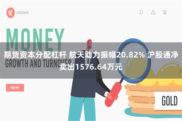 期货资本分配杠杆 航天动力振幅20.82% 沪股通净卖出15