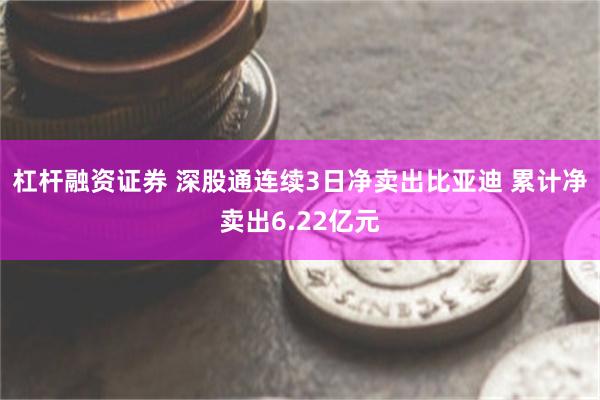 杠杆融资证券 深股通连续3日净卖出比亚迪 累计净卖出6.22亿元