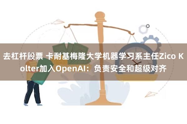 去杠杆股票 卡耐基梅隆大学机器学习系主任Zico Kolter加入OpenAI：负责安全和超级对齐