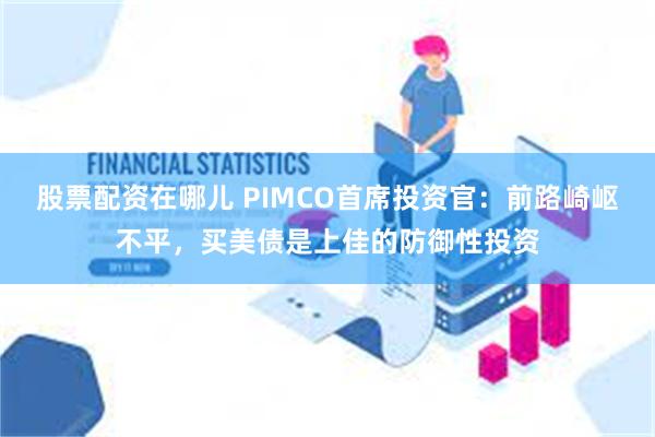 股票配资在哪儿 PIMCO首席投资官：前路崎岖不平，买美债是上佳的防御性投资