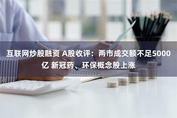 互联网炒股融资 A股收评：两市成交额不足5000亿 新冠药、