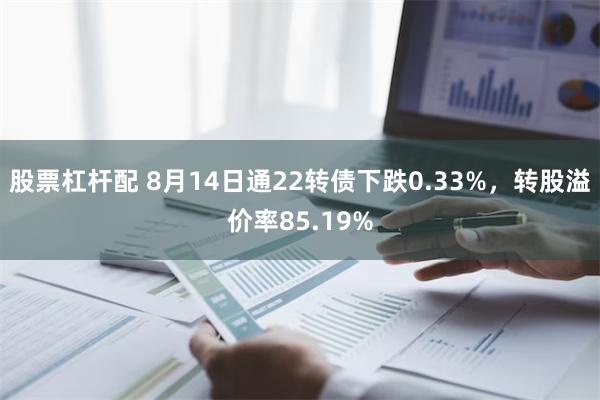 股票杠杆配 8月14日通22转债下跌0.33%，转股溢价率8