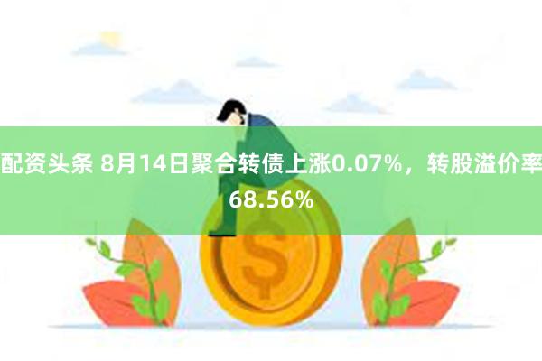 配资头条 8月14日聚合转债上涨0.07%，转股溢价率68.56%