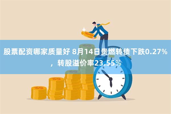 股票配资哪家质量好 8月14日贵燃转债下跌0.27%，转股溢