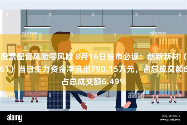 股票配资风险零风险 8月16日股市必读：创新新材（600361）当日主力资金净流出790.15万元，占总成交额6.49%