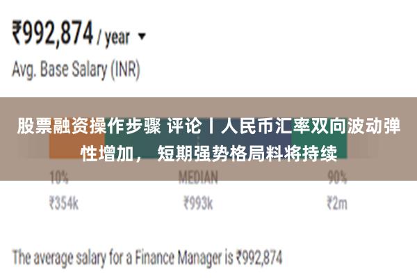 股票融资操作步骤 评论丨人民币汇率双向波动弹性增加， 短期强势格局料将持续