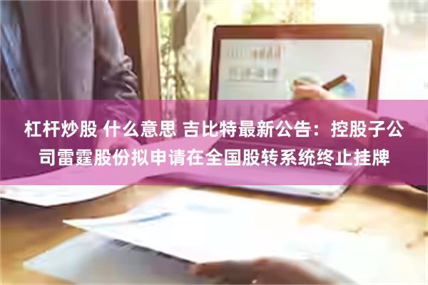 杠杆炒股 什么意思 吉比特最新公告：控股子公司雷霆股份拟申请