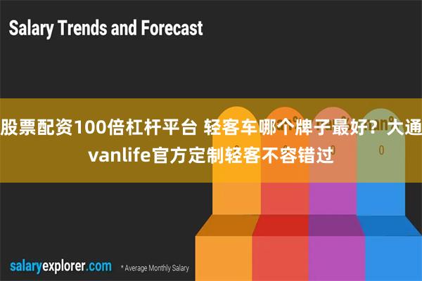 股票配资100倍杠杆平台 轻客车哪个牌子最好？大通vanli