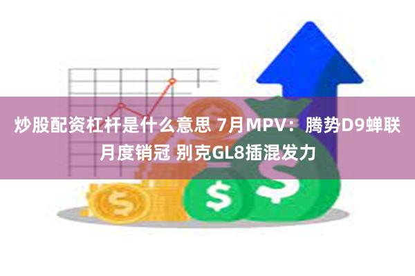 炒股配资杠杆是什么意思 7月MPV：腾势D9蝉联月度销冠 别