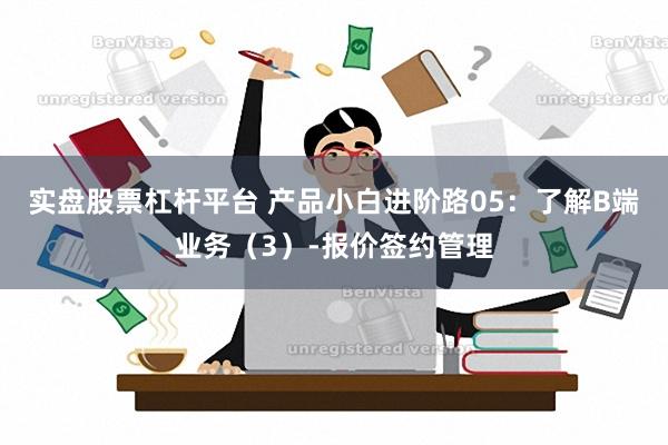 实盘股票杠杆平台 产品小白进阶路05：了解B端业务（3）-报价签约管理