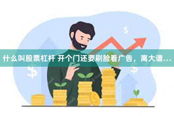 什么叫股票杠杆 开个门还要刷脸看广告，离大谱…