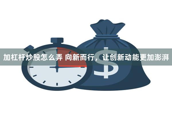 加杠杆炒股怎么弄 向新而行，让创新动能更加澎湃