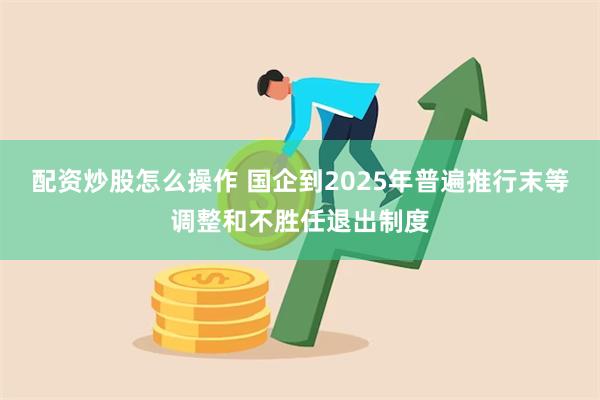 配资炒股怎么操作 国企到2025年普遍推行末等调整和不胜任退