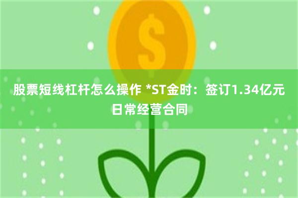 股票短线杠杆怎么操作 *ST金时：签订1.34亿元日常经营合