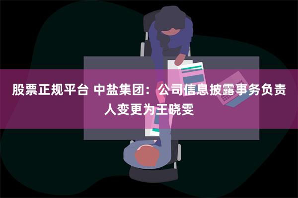 股票正规平台 中盐集团：公司信息披露事务负责人变更为王晓雯