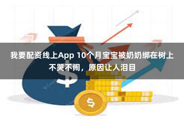 我要配资线上App 10个月宝宝被奶奶绑在树上不哭不闹，原因