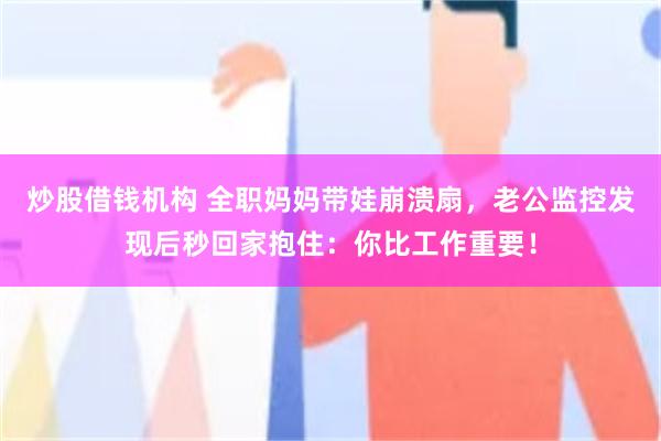 炒股借钱机构 全职妈妈带娃崩溃扇，老公监控发现后秒回家抱住：