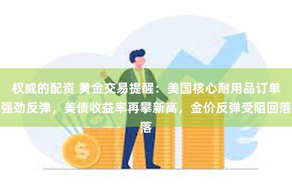 权威的配资 黄金交易提醒：美国核心耐用品订单强劲反弹，美债收