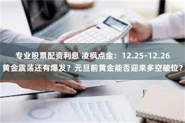 专业股票配资利息 凌枫点金：12.25-12.26黄金震荡还