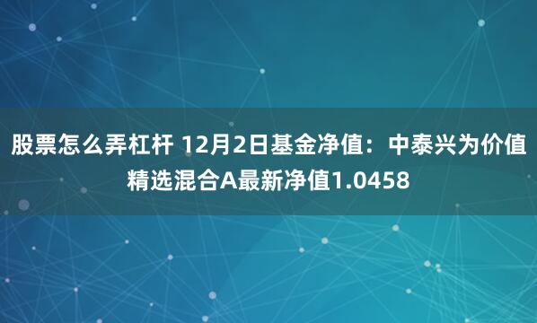 股票怎么弄杠杆 12月2日基金净值：中泰兴为价值精选混合A最新净值1.0458