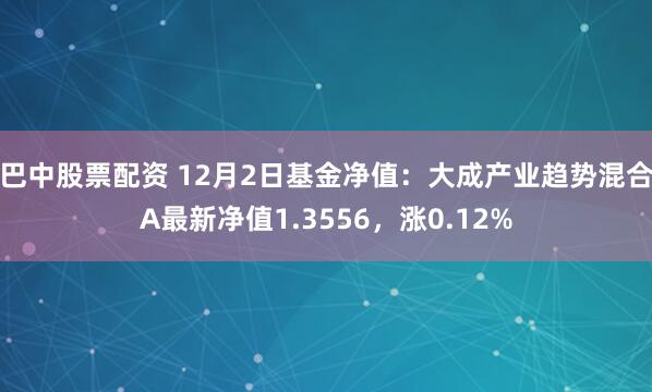 巴中股票配资 12月2日基金净值：大成产业趋势混合A最新净值1.3556，涨0.12%