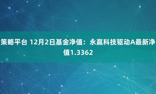 策略平台 12月2日基金净值：永赢科技驱动A最新净值1.3362