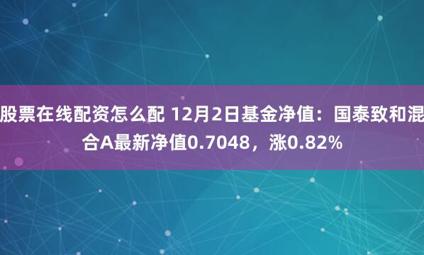 股票在线配资怎么配 12月2日基金净值：国泰致和混合A最新净值0.7048，涨0.82%