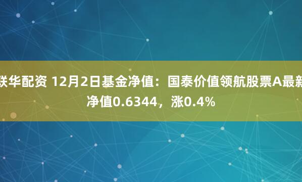 联华配资 12月2日基金净值：国泰价值领航股票A最新净值0.6344，涨0.4%