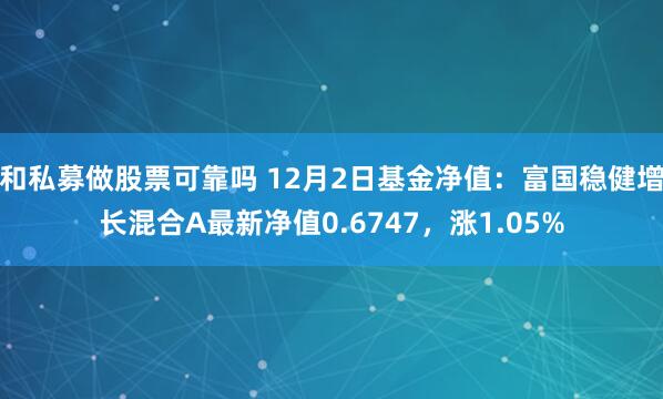 和私募做股票可靠吗 12月2日基金净值：富国稳健增长混合A最新净值0.6747，涨1.05%