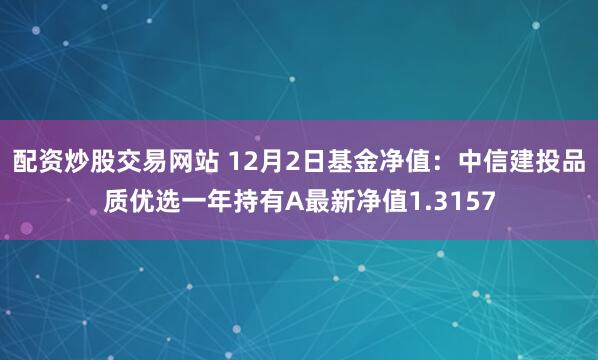 配资炒股交易网站 12月2日基金净值：中信建投品质优选一年持有A最新净值1.3157