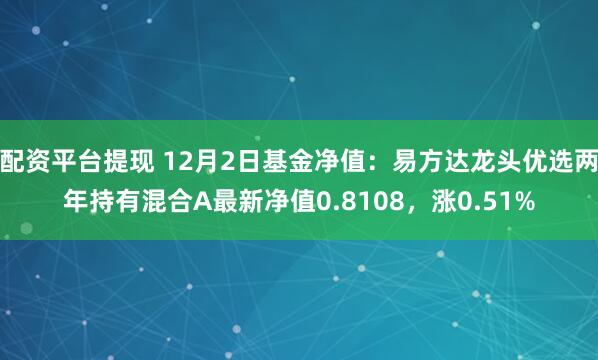 配资平台提现 12月2日基金净值：易方达龙头优选两年持有混合A最新净值0.8108，涨0.51%