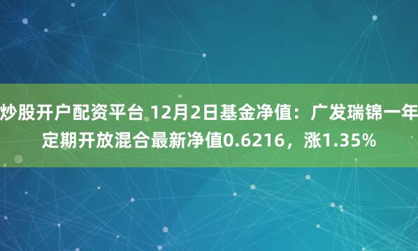 炒股开户配资平台 12月2日基金净值：广发瑞锦一年定期开放混合最新净值0.6216，涨1.35%