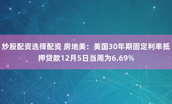 炒股配资选择配资 房地美：美国30年期固定利率抵押贷款12月5日当周为6.69%