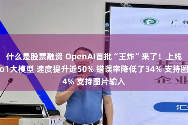 什么是股票融资 OpenAI首批“王炸”来了！上线满血版o1大模型 速度提升近50% 错误率降低了34% 支持图片输入