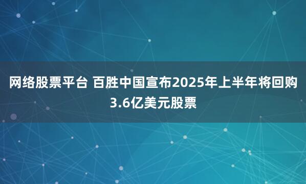 网络股票平台 百胜中国宣布2025年上半年将回购3.6亿美元股票