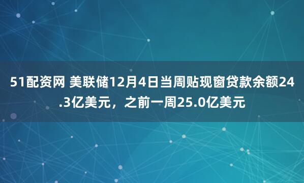 51配资网 美联储12月4日当周贴现窗贷款余额24.3亿美元，之前一周25.0亿美元