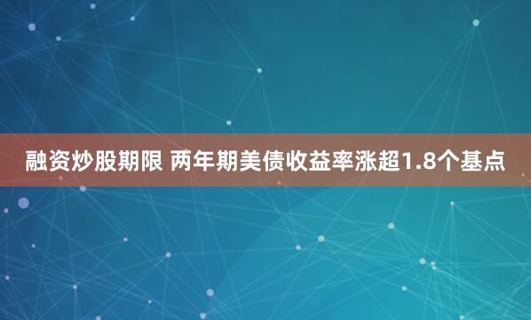 融资炒股期限 两年期美债收益率涨超1.8个基点