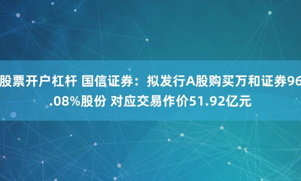 股票开户杠杆 国信证券：拟发行A股购买万和证券96.08%股份 对应交易作价51.92亿元